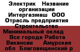 Электрик › Название организации ­ Интергазмаш, ООО › Отрасль предприятия ­ Строительство › Минимальный оклад ­ 1 - Все города Работа » Вакансии   . Амурская обл.,Благовещенский р-н